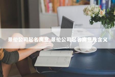 景伦公司起名寓意,景伦公司起名寓意及含义
